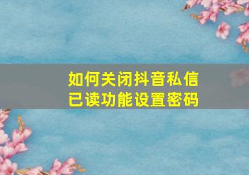 如何关闭抖音私信已读功能设置密码