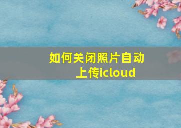 如何关闭照片自动上传icloud