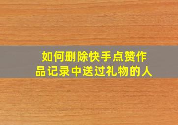 如何删除快手点赞作品记录中送过礼物的人