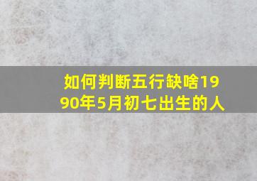 如何判断五行缺啥1990年5月初七出生的人