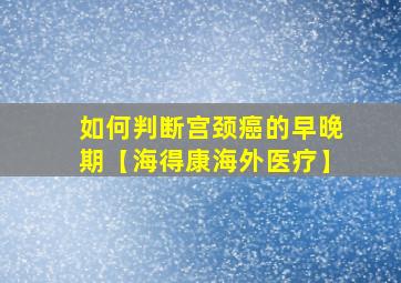 如何判断宫颈癌的早晚期【海得康海外医疗】