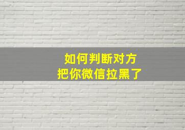 如何判断对方把你微信拉黑了