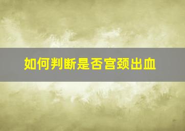 如何判断是否宫颈出血