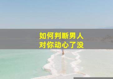 如何判断男人对你动心了没