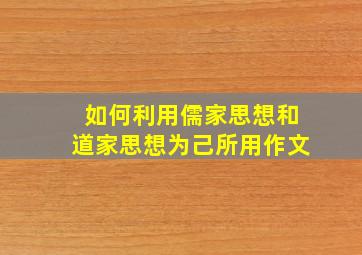 如何利用儒家思想和道家思想为己所用作文