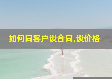 如何同客户谈合同,谈价格