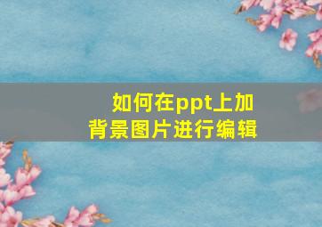 如何在ppt上加背景图片进行编辑