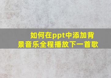 如何在ppt中添加背景音乐全程播放下一首歌