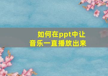 如何在ppt中让音乐一直播放出来