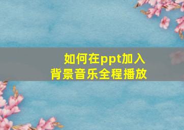 如何在ppt加入背景音乐全程播放