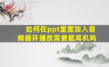 如何在ppt里面加入音频循环播放需要戴耳机吗