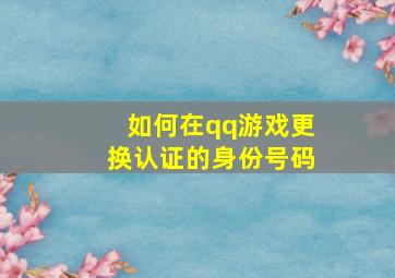 如何在qq游戏更换认证的身份号码