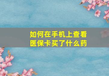 如何在手机上查看医保卡买了什么药