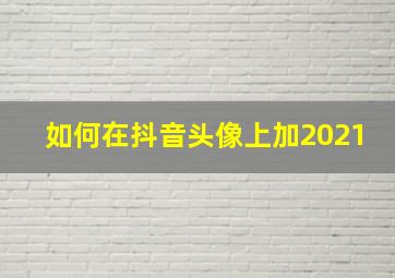 如何在抖音头像上加2021