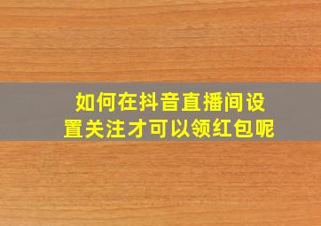 如何在抖音直播间设置关注才可以领红包呢