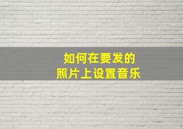 如何在要发的照片上设置音乐