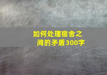 如何处理宿舍之间的矛盾300字