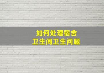 如何处理宿舍卫生间卫生问题