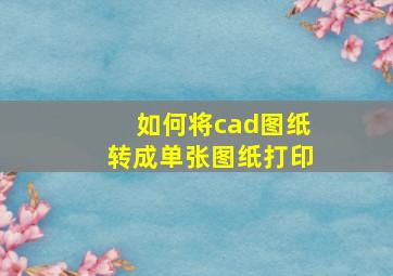 如何将cad图纸转成单张图纸打印