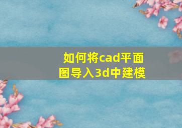 如何将cad平面图导入3d中建模