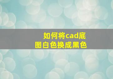 如何将cad底图白色换成黑色