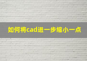 如何将cad进一步缩小一点