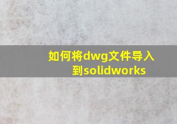 如何将dwg文件导入到solidworks