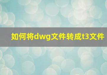 如何将dwg文件转成t3文件