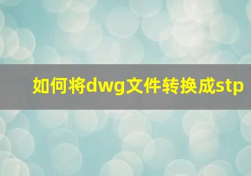 如何将dwg文件转换成stp