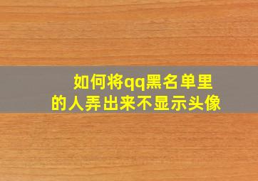 如何将qq黑名单里的人弄出来不显示头像