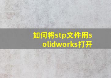 如何将stp文件用solidworks打开