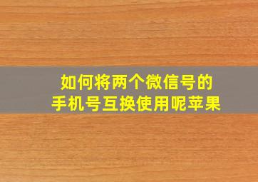 如何将两个微信号的手机号互换使用呢苹果