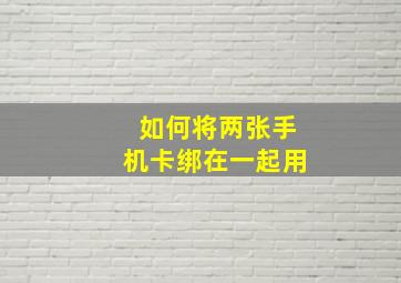 如何将两张手机卡绑在一起用