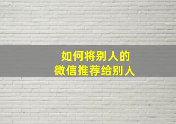 如何将别人的微信推荐给别人