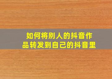 如何将别人的抖音作品转发到自己的抖音里