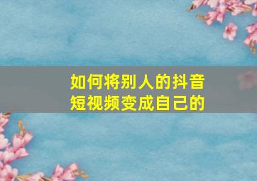 如何将别人的抖音短视频变成自己的