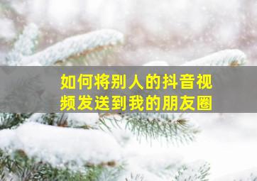 如何将别人的抖音视频发送到我的朋友圈