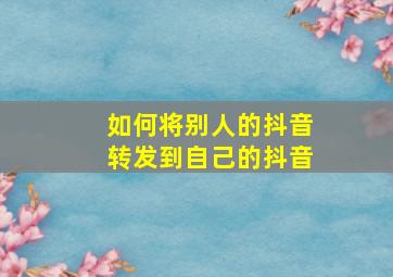 如何将别人的抖音转发到自己的抖音