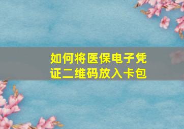 如何将医保电子凭证二维码放入卡包