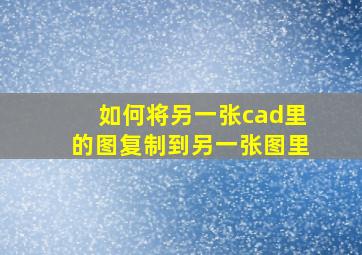 如何将另一张cad里的图复制到另一张图里