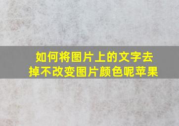 如何将图片上的文字去掉不改变图片颜色呢苹果