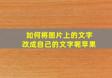 如何将图片上的文字改成自己的文字呢苹果