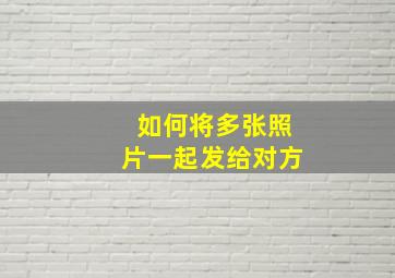 如何将多张照片一起发给对方