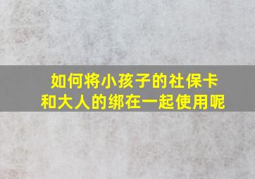 如何将小孩子的社保卡和大人的绑在一起使用呢