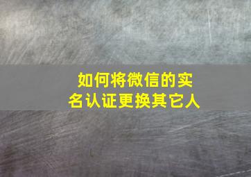 如何将微信的实名认证更换其它人