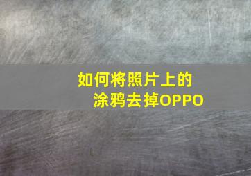 如何将照片上的涂鸦去掉OPPO