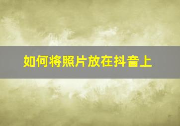 如何将照片放在抖音上