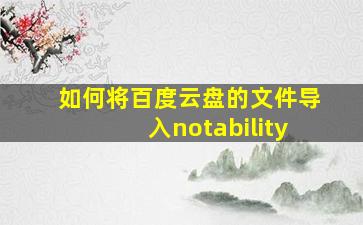 如何将百度云盘的文件导入notability