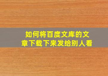 如何将百度文库的文章下载下来发给别人看