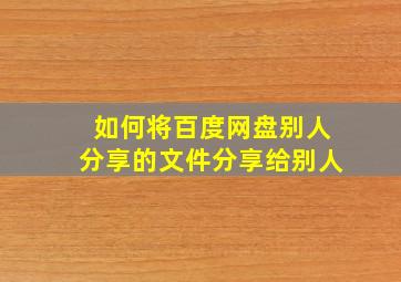 如何将百度网盘别人分享的文件分享给别人